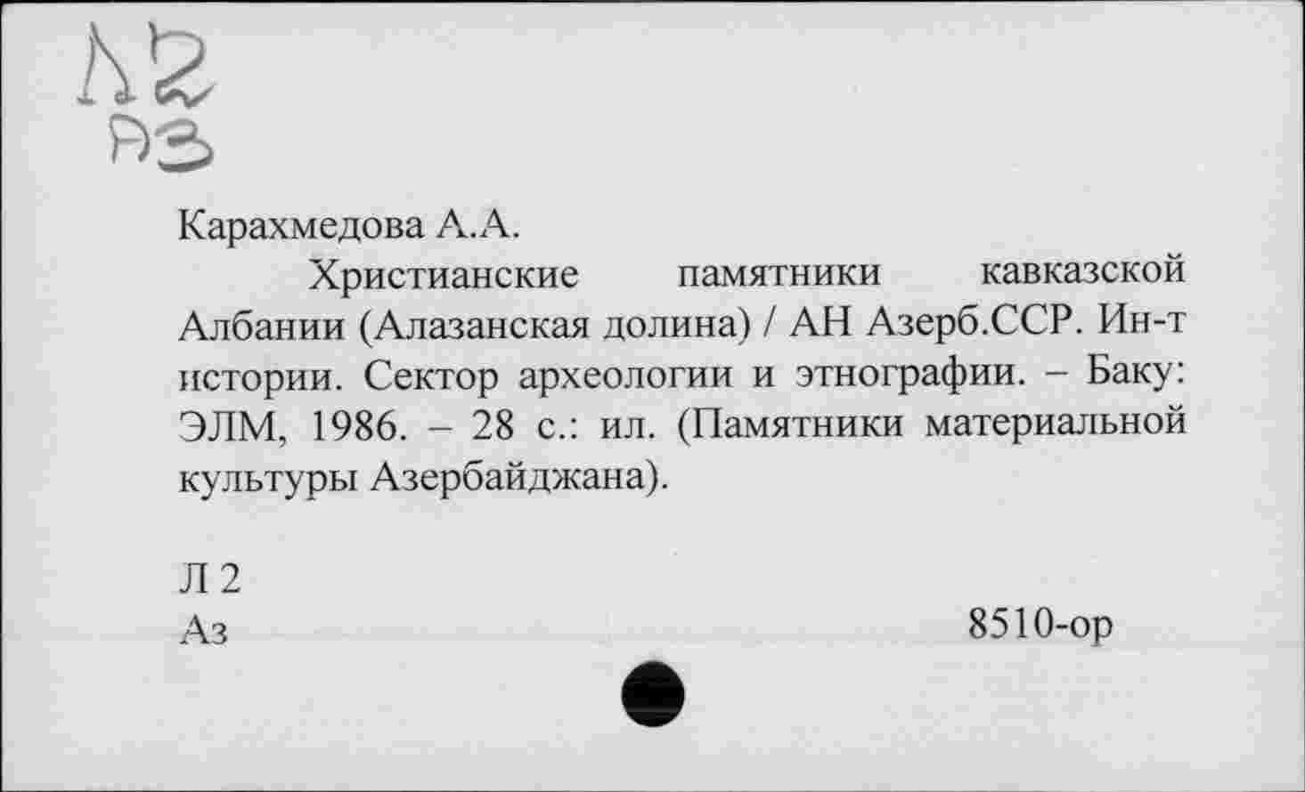 ﻿Карахмедова A.A.
Христианские памятники кавказской Албании (Алазанская долина) / АН Азерб.ССР. Ин-т истории. Сектор археологии и этнографии. - Баку: ЭЛМ, 1986. - 28 с.: ил. (Памятники материальной культуры Азербайджана).
Л2
Аз
8510-ор